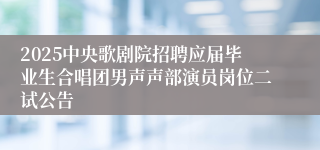 2025中央歌剧院招聘应届毕业生合唱团男声声部演员岗位二试公告