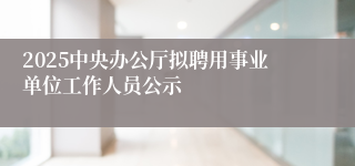 2025中央办公厅拟聘用事业单位工作人员公示