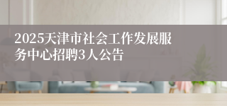 2025天津市社会工作发展服务中心招聘3人公告