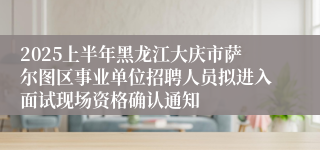 2025上半年黑龙江大庆市萨尔图区事业单位招聘人员拟进入面试现场资格确认通知