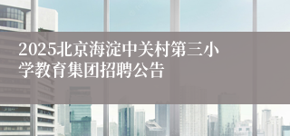 2025北京海淀中关村第三小学教育集团招聘公告