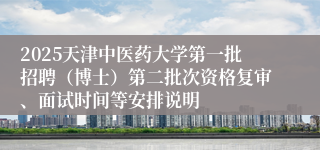 2025天津中医药大学第一批招聘（博士）第二批次资格复审、面试时间等安排说明