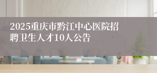 2025重庆市黔江中心医院招聘卫生人才10人公告