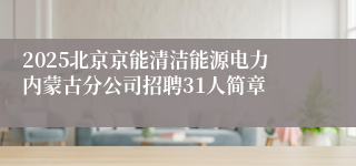 2025北京京能清洁能源电力内蒙古分公司招聘31人简章