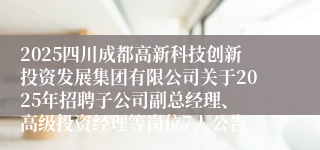 2025四川成都高新科技创新投资发展集团有限公司关于2025年招聘子公司副总经理、 高级投资经理等岗位7人公告