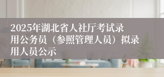 2025年湖北省人社厅考试录用公务员（参照管理人员）拟录用人员公示