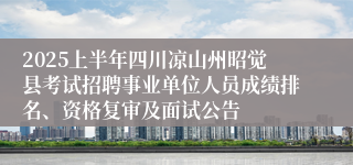 2025上半年四川凉山州昭觉县考试招聘事业单位人员成绩排名、资格复审及面试公告