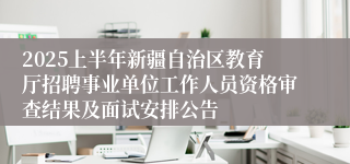 2025上半年新疆自治区教育厅招聘事业单位工作人员资格审查结果及面试安排公告