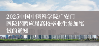 2025中国中医科学院广安门医院招聘应届高校毕业生参加笔试的通知