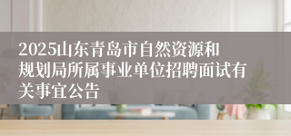 2025山东青岛市自然资源和规划局所属事业单位招聘面试有关事宜公告