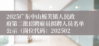 2025广东中山板芙镇人民政府第二批招聘雇员拟聘人员名单公示（岗位代码：20250203、20250204）