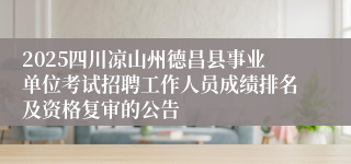 2025四川凉山州德昌县事业单位考试招聘工作人员成绩排名及资格复审的公告