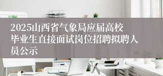 2025山西省气象局应届高校毕业生直接面试岗位招聘拟聘人员公示