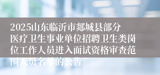 2025山东临沂市郯城县部分医疗卫生事业单位招聘卫生类岗位工作人员进入面试资格审查范围人员名单的公告