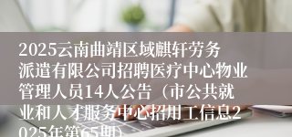 2025云南曲靖区域麒轩劳务派遣有限公司招聘医疗中心物业管理人员14人公告（市公共就业和人才服务中心招用工信息2025年第65期）