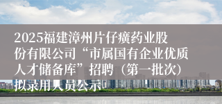 2025福建漳州片仔癀药业股份有限公司“市属国有企业优质人才储备库”招聘（第一批次）拟录用人员公示