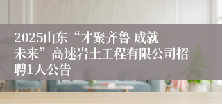 2025山东“才聚齐鲁 成就未来”高速岩土工程有限公司招聘1人公告