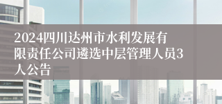 2024四川达州市水利发展有限责任公司遴选中层管理人员3人公告
