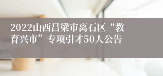 2022山西吕梁市离石区“教育兴市”专项引才50人公告