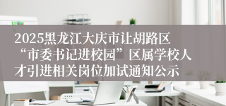 2025黑龙江大庆市让胡路区“市委书记进校园”区属学校人才引进相关岗位加试通知公示