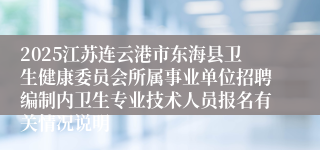 2025江苏连云港市东海县卫生健康委员会所属事业单位招聘编制内卫生专业技术人员报名有关情况说明