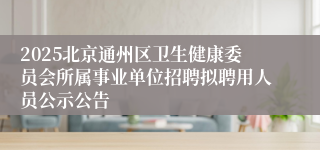 2025北京通州区卫生健康委员会所属事业单位招聘拟聘用人员公示公告