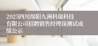 2025四川绵阳九洲科瑞科技有限公司招聘销售经理岗测试成绩公示