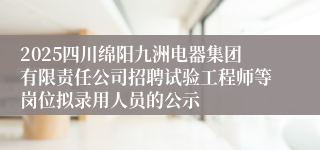 2025四川绵阳九洲电器集团有限责任公司招聘试验工程师等岗位拟录用人员的公示