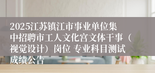 2025江苏镇江市事业单位集中招聘市工人文化宫文体干事（视觉设计）岗位 专业科目测试成绩公告