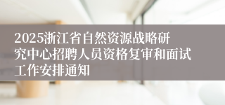 2025浙江省自然资源战略研究中心招聘人员资格复审和面试工作安排通知
