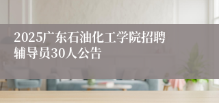 2025广东石油化工学院招聘辅导员30人公告