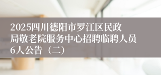 2025四川德阳市罗江区民政局敬老院服务中心招聘临聘人员6人公告（二）