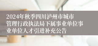 2024年秋季四川泸州市城市管理行政执法局下属事业单位事业单位人才引进补充公告