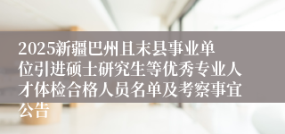 2025新疆巴州且末县事业单位引进硕士研究生等优秀专业人才体检合格人员名单及考察事宜公告