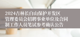 2024吉林长白山保护开发区管理委员会招聘事业单位及合同制工作人员笔试参考确认公告