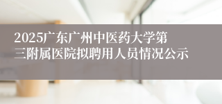 2025广东广州中医药大学第三附属医院拟聘用人员情况公示