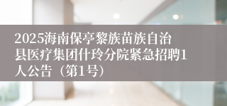 2025海南保亭黎族苗族自治县医疗集团什玲分院紧急招聘1人公告（第1号）