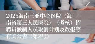2025海南三亚中心医院（海南省第三人民医院）（考核）招聘员额制人员取消计划及改报等有关公告（第2号）