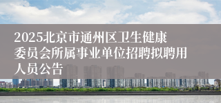 2025北京市通州区卫生健康委员会所属事业单位招聘拟聘用人员公告
