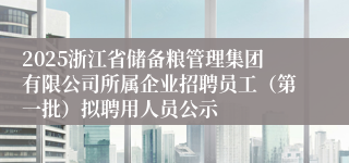 2025浙江省储备粮管理集团有限公司所属企业招聘员工（第一批）拟聘用人员公示