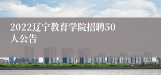 2022辽宁教育学院招聘50人公告