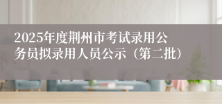 2025年度荆州市考试录用公务员拟录用人员公示（第二批）