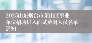 2025山东烟台市莱山区事业单位招聘进入面试范围人员名单通知