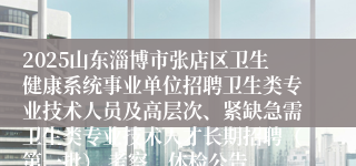 2025山东淄博市张店区卫生健康系统事业单位招聘卫生类专业技术人员及高层次、紧缺急需卫生类专业技术人才长期招聘（第一批） 考察、体检公告