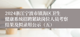 2024浙江宁波市镇海区卫生健康系统招聘紧缺岗位人员考察结果及拟录用公示（五）