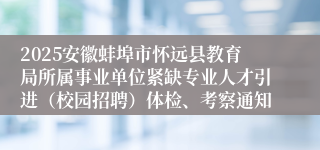 2025安徽蚌埠市怀远县教育局所属事业单位紧缺专业人才引进（校园招聘）体检、考察通知