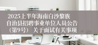  2025上半年海南白沙黎族自治县招聘事业单位人员公告 （第9号） 关于面试有关事项公告