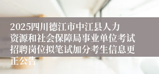 2025四川德江市中江县人力资源和社会保障局事业单位考试招聘岗位拟笔试加分考生信息更正公告