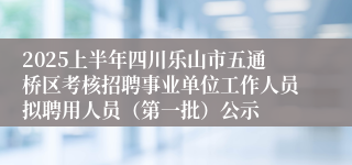 2025上半年四川乐山市五通桥区考核招聘事业单位工作人员拟聘用人员（第一批）公示