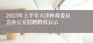 2025年上半年天津仲裁委员会办公室招聘聘用公示